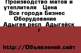 	Производство матов и утеплителя › Цена ­ 100 - Все города Бизнес » Оборудование   . Адыгея респ.,Адыгейск г.
